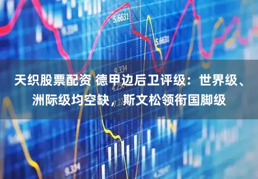 天织股票配资 德甲边后卫评级：世界级、洲际级均空缺，斯文松领衔国脚级