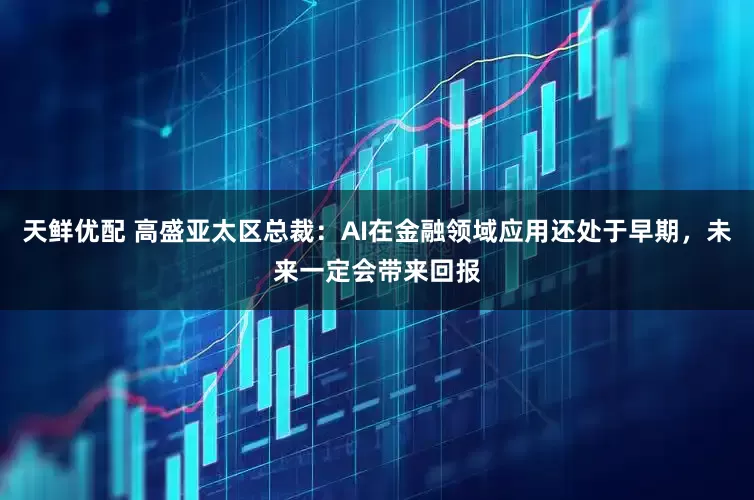 天鲜优配 高盛亚太区总裁：AI在金融领域应用还处于早期，未来一定会带来回报