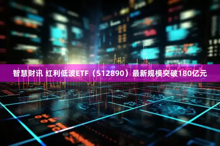智慧财讯 红利低波ETF（512890）最新规模突破180亿元