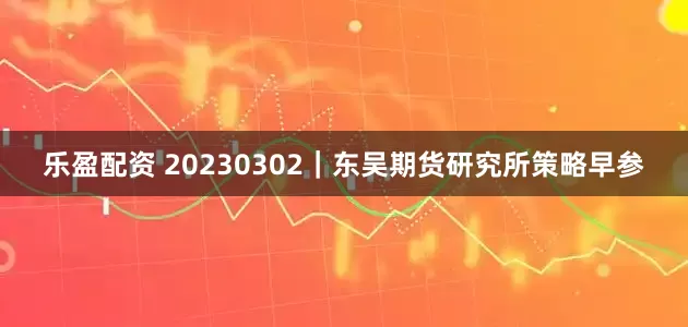 乐盈配资 20230302｜东吴期货研究所策略早参