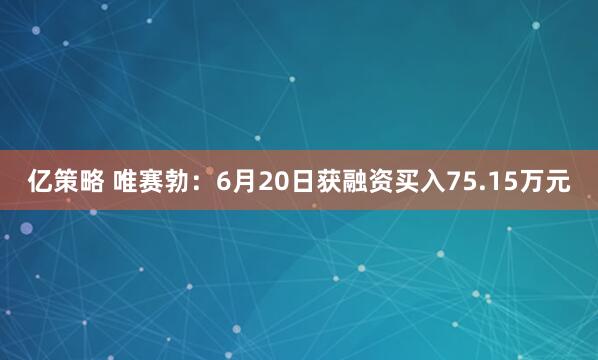 亿策略 唯赛勃：6月20日获融资买入75.15万元