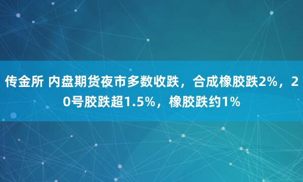 传金所 内盘期货夜市多数收跌，合成橡胶跌2%，20号胶跌超1.5%，橡胶跌约1%