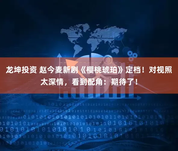 龙坤投资 赵今麦新剧《樱桃琥珀》定档！对视照太深情，看到配角：期待了！