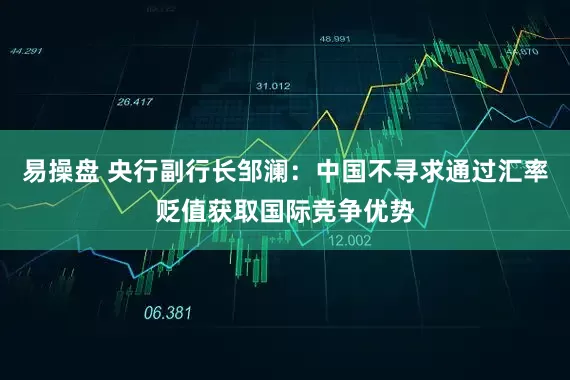 易操盘 央行副行长邹澜：中国不寻求通过汇率贬值获取国际竞争优势