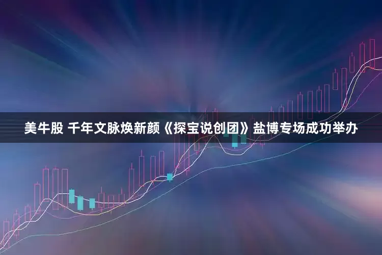 美牛股 千年文脉焕新颜《探宝说创团》盐博专场成功举办