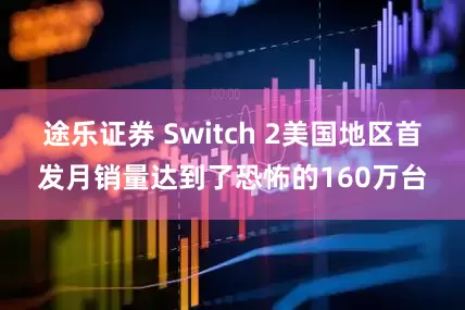 途乐证券 Switch 2美国地区首发月销量达到了恐怖的160万台