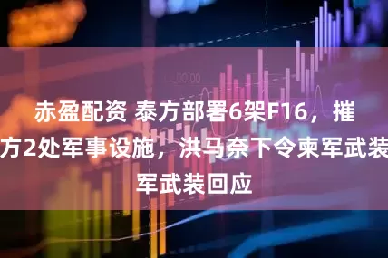 赤盈配资 泰方部署6架F16，摧毁柬方2处军事设施，洪马奈下令柬军武装回应