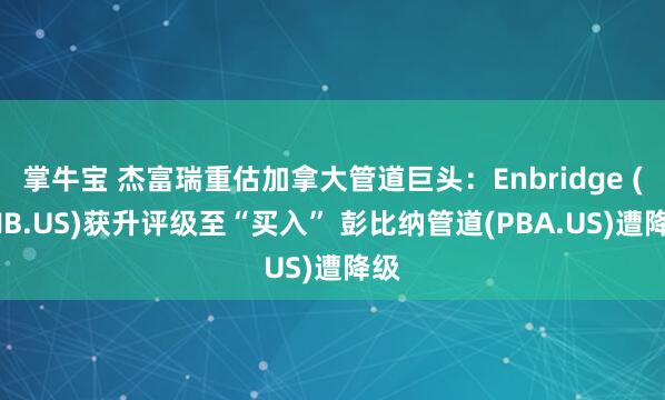 掌牛宝 杰富瑞重估加拿大管道巨头：Enbridge (ENB.US)获升评级至“买入” 彭比纳管道(PBA.US)遭降级
