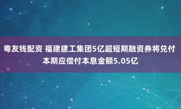 粤友钱配资 福建建工集团5亿超短期融资券将兑付 本期应偿付本息金额5.05亿