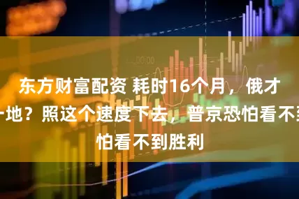 东方财富配资 耗时16个月，俄才啃下一地？照这个速度下去，普京恐怕看不到胜利