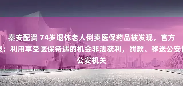 秦安配资 74岁退休老人倒卖医保药品被发现，官方通报：利用享受医保待遇的机会非法获利，罚款、移送公安机关