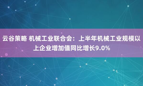 云谷策略 机械工业联合会：上半年机械工业规模以上企业增加值同比增长9.0%