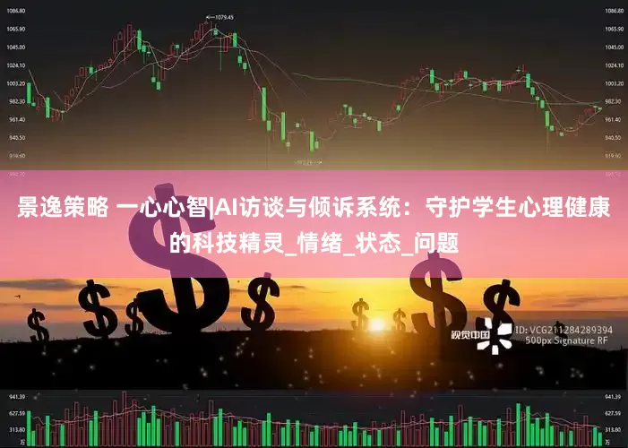 景逸策略 一心心智|AI访谈与倾诉系统：守护学生心理健康的科技精灵_情绪_状态_问题
