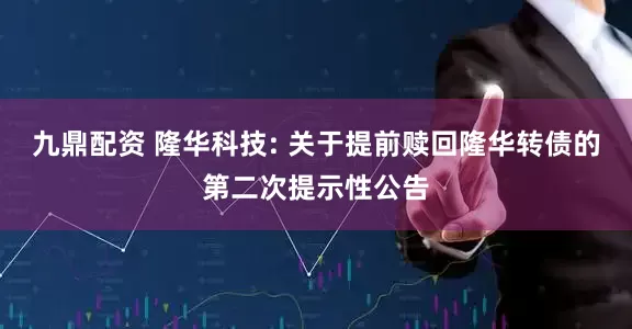 九鼎配资 隆华科技: 关于提前赎回隆华转债的第二次提示性公告