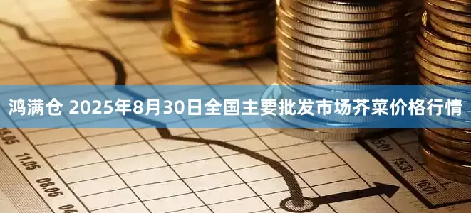 鸿满仓 2025年8月30日全国主要批发市场芥菜价格行情