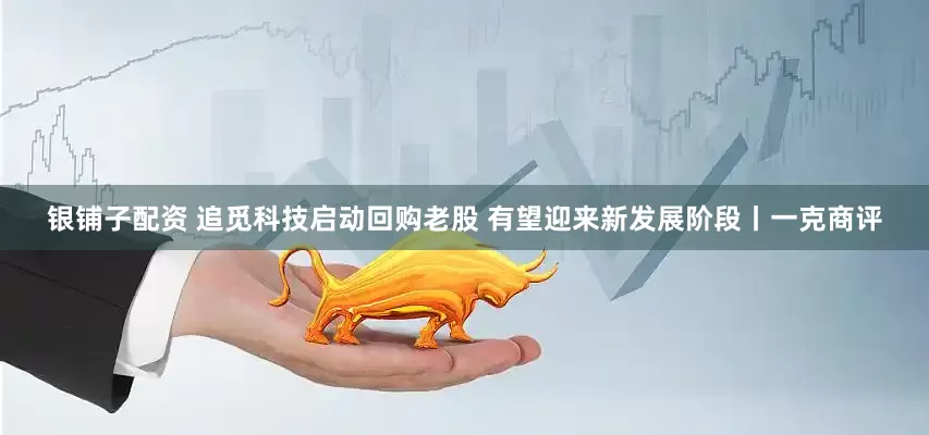 银铺子配资 追觅科技启动回购老股 有望迎来新发展阶段丨一克商评