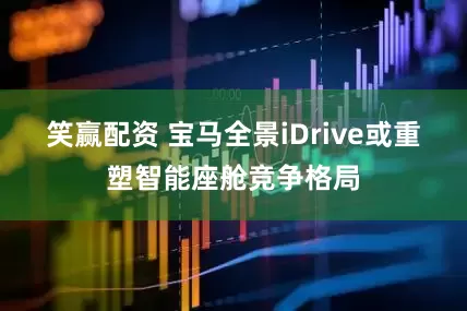 笑赢配资 宝马全景iDrive或重塑智能座舱竞争格局
