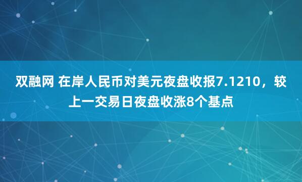 双融网 在岸人民币对美元夜盘收报7.1210，较上一交易日夜盘收涨8个基点