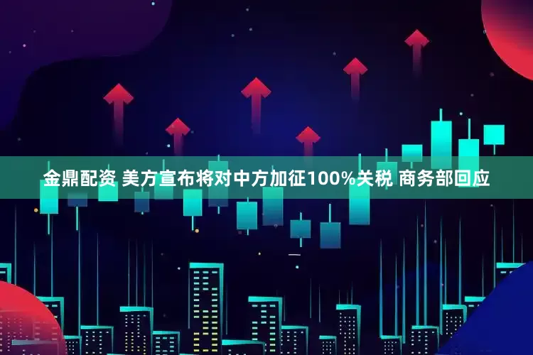 金鼎配资 美方宣布将对中方加征100%关税 商务部回应