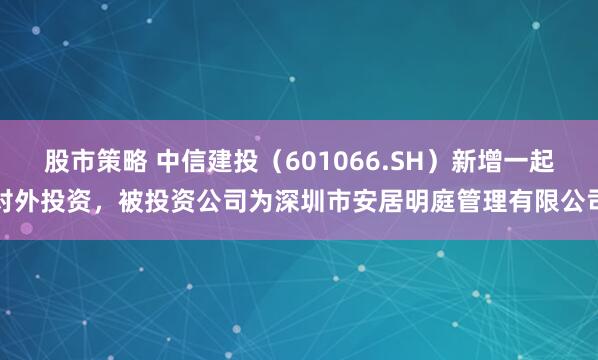 股市策略 中信建投（601066.SH）新增一起对外投资，被投资公司为深圳市安居明庭管理有限公司