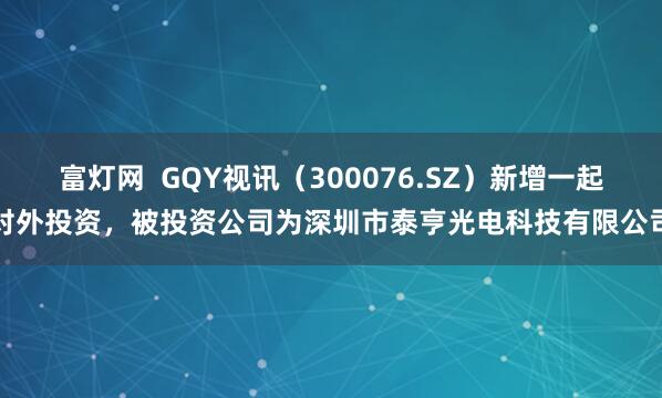 富灯网  GQY视讯（300076.SZ）新增一起对外投资，被投资公司为深圳市泰亨光电科技有限公司