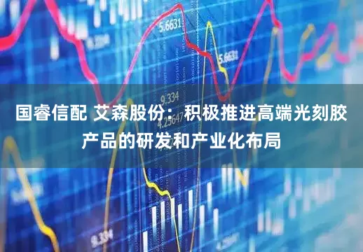 国睿信配 艾森股份：积极推进高端光刻胶产品的研发和产业化布局