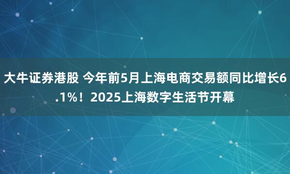 大牛证券港股 今年前5月上海电商交易额同比增长6.1%！2025上海数字生活节开幕