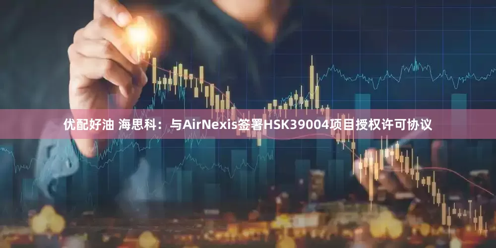 优配好油 海思科：与AirNexis签署HSK39004项目授权许可协议