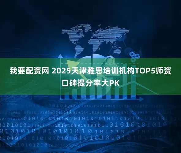 我要配资网 2025天津雅思培训机构TOP5师资口碑提分率大PK