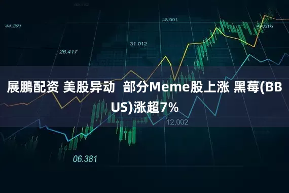 展鵬配资 美股异动  部分Meme股上涨 黑莓(BBUS)涨超7%