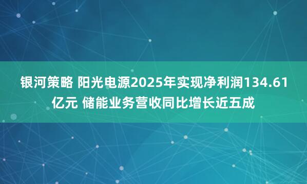 银河策略 阳光电源2025年实现净利润134.61亿元 储能业务营收同比增长近五成